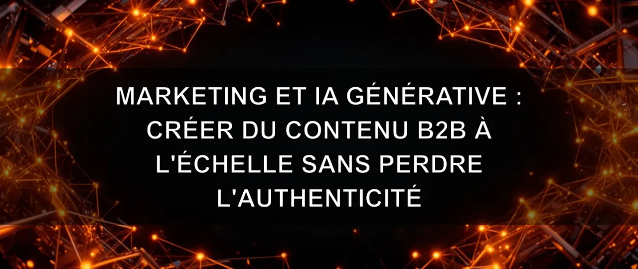 Marketing et IA générative : créer du contenu B2B à l'échelle sans perdre l'authenticité